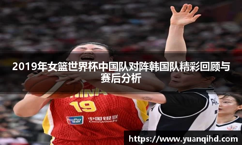 2019年女篮世界杯中国队对阵韩国队精彩回顾与赛后分析